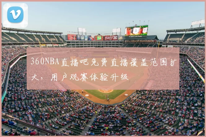 360NBA直播吧免费直播覆盖范围扩大,用户观赛体验升级