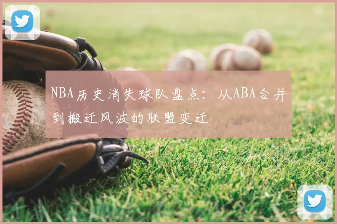 NBA历史消失球队盘点：从ABA合并到搬迁风波的联盟变迁