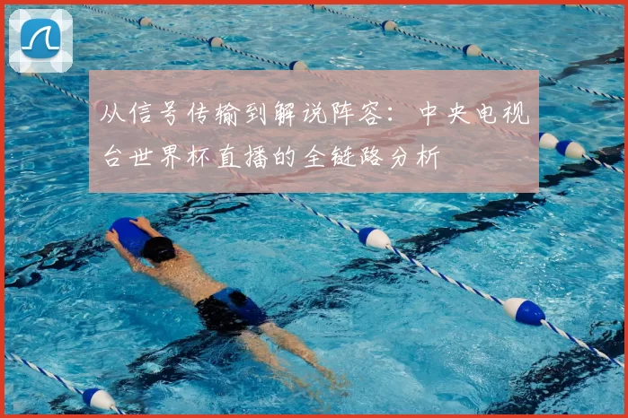 从信号传输到解说阵容:中央电视台世界杯直播的全链路分析