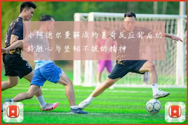 小阿德尔曼解读约基奇反应背后的好胜心与坚韧不拔的精神