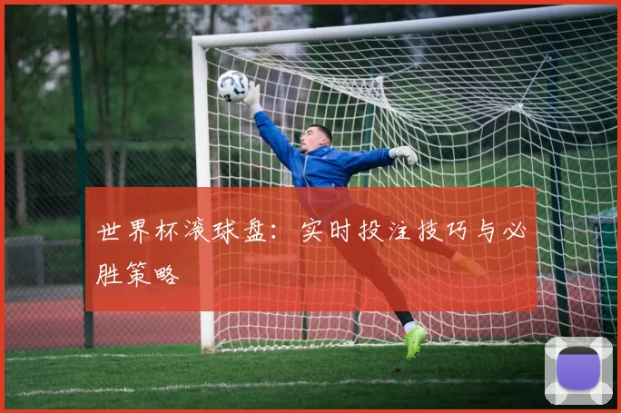 世界杯滚球盘:实时投注技巧与必胜策略