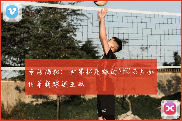专访揭秘：世界杯用球的NFC芯片如何革新球迷互动