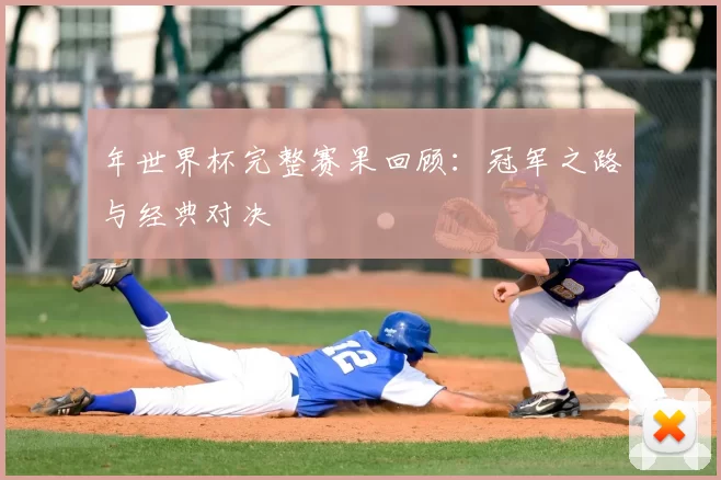 年世界杯完整赛果回顾:冠军之路与经典对决