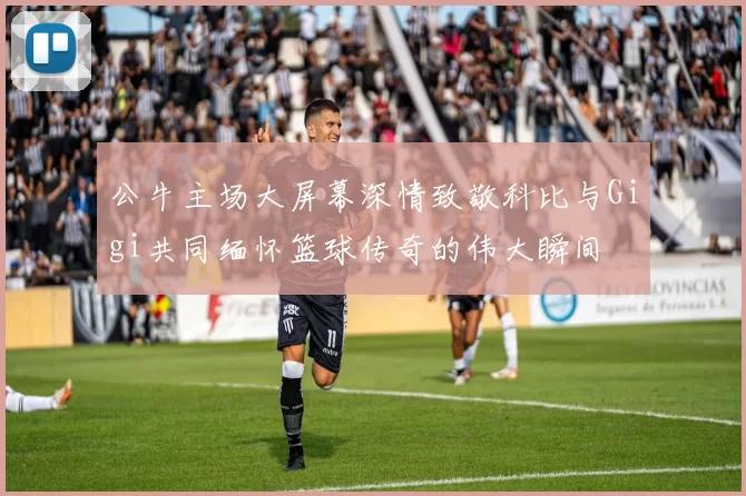 公牛主场大屏幕深情致敬科比与Gigi共同缅怀篮球传奇的伟大瞬间