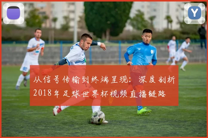 从信号传输到终端呈现:深度剖析2018年足球世界杯视频直播链路