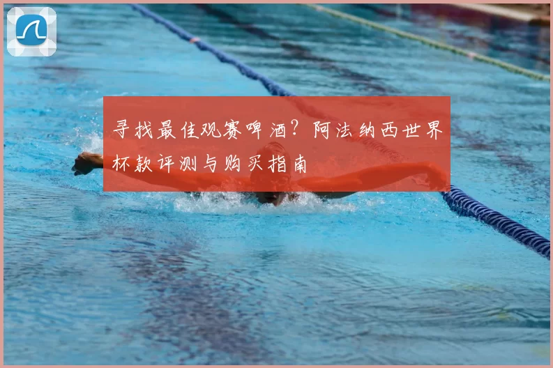 寻找最佳观赛啤酒?阿法纳西世界杯款评测与购买指南