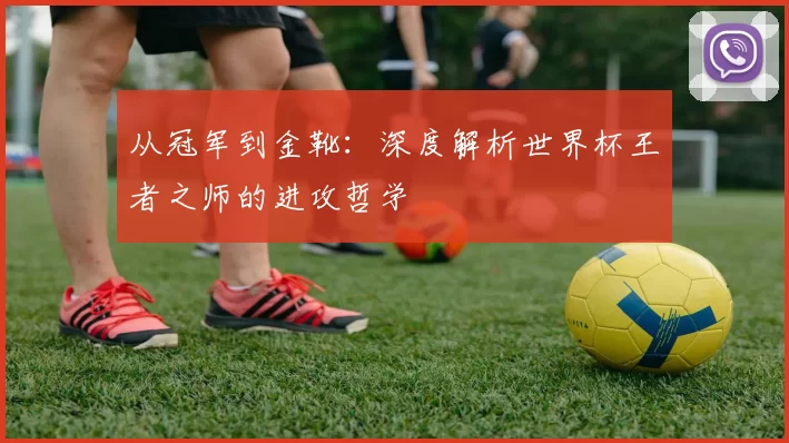 从冠军到金靴:深度解析世界杯王者之师的进攻哲学