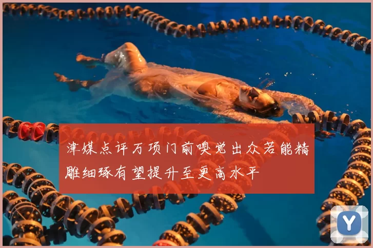 津媒点评万项门前嗅觉出众若能精雕细琢有望提升至更高水平