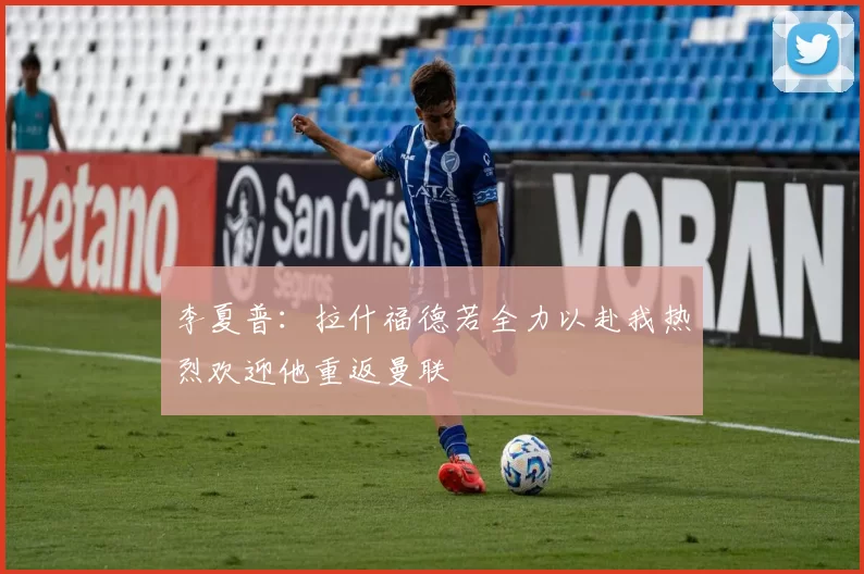 李夏普:拉什福德若全力以赴我热烈欢迎他重返曼联