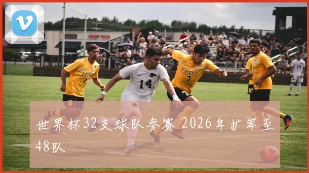 世界杯32支球队参赛 2026年扩军至48队
