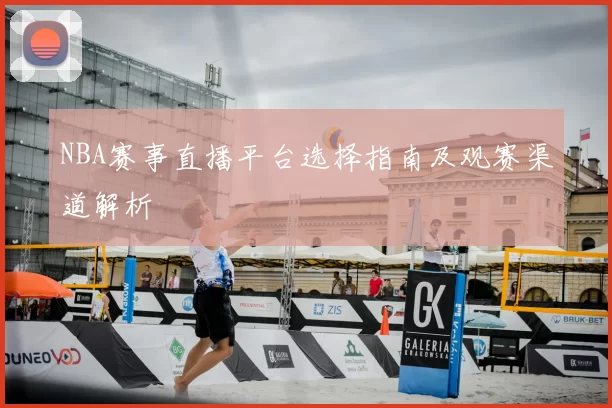NBA赛事直播平台选择指南及观赛渠道解析