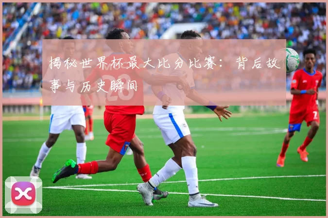 揭秘世界杯最大比分比赛:背后故事与历史瞬间
