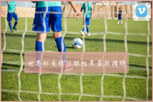 世界杯竞猜让球结果最新揭晓