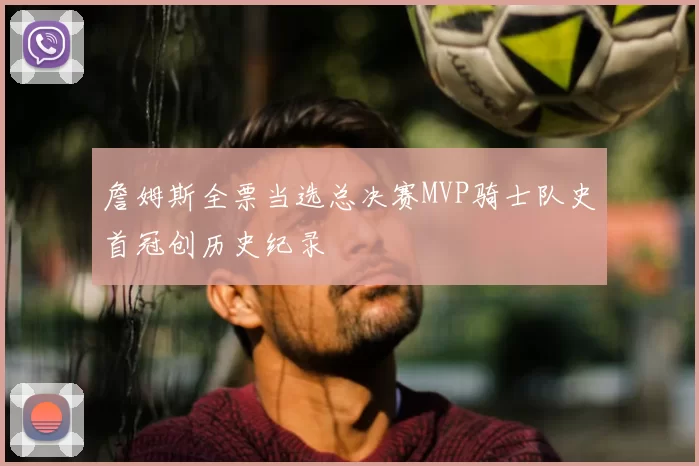 詹姆斯全票当选总决赛MVP骑士队史首冠创历史纪录