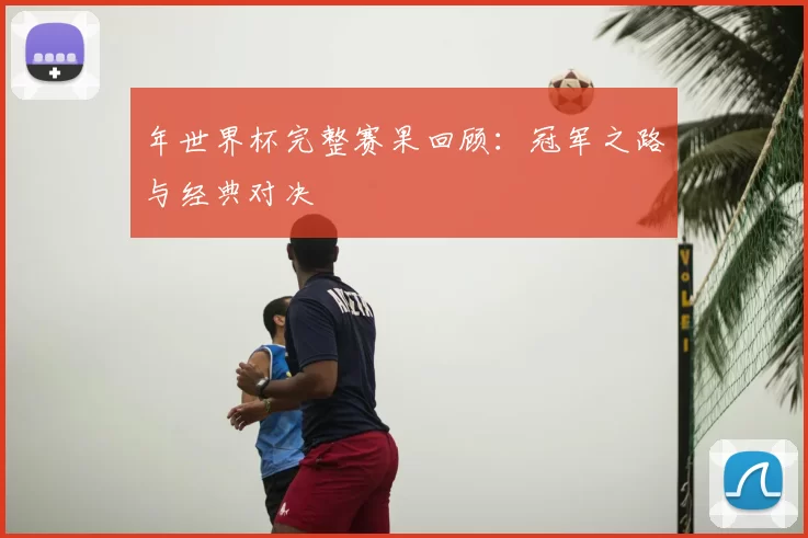 年世界杯完整赛果回顾:冠军之路与经典对决