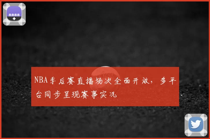 NBA季后赛直播场次全面开放,多平台同步呈现赛事实况