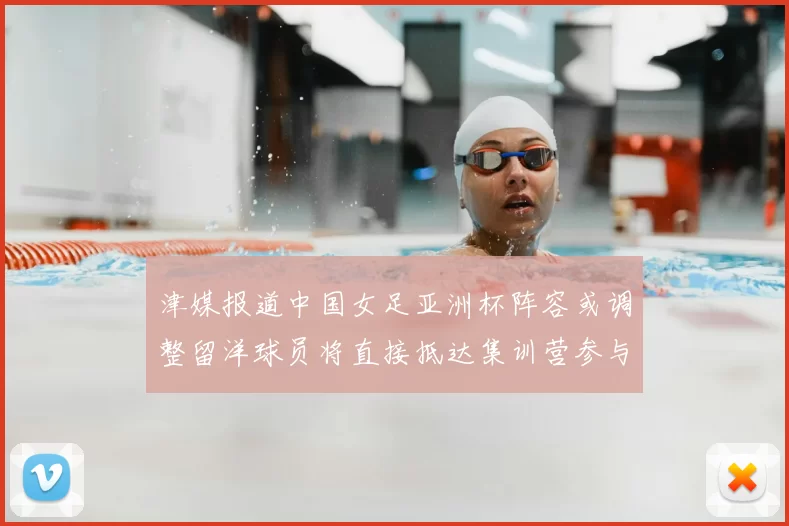 津媒报道中国女足亚洲杯阵容或调整留洋球员将直接抵达集训营参与备战