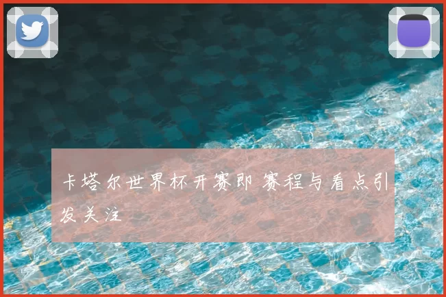 卡塔尔世界杯开赛即 赛程与看点引发关注