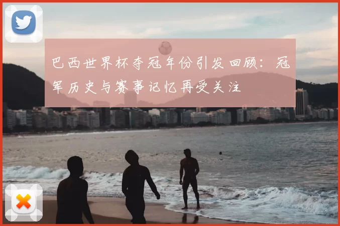 巴西世界杯夺冠年份引发回顾：冠军历史与赛事记忆再受关注