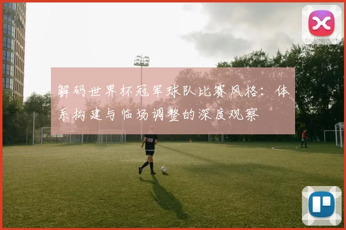 解码世界杯冠军球队比赛风格:体系构建与临场调整的深度观察