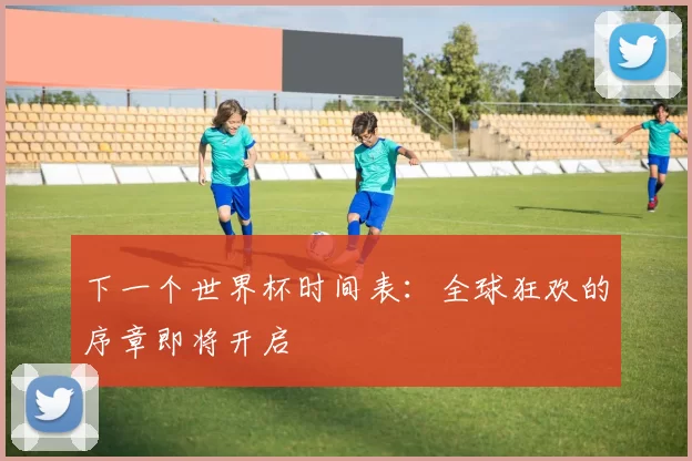 下一个世界杯时间表:全球狂欢的序章即将开启