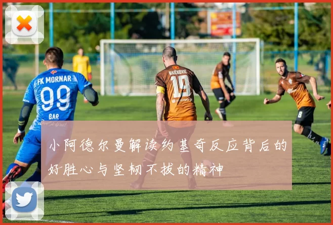 小阿德尔曼解读约基奇反应背后的好胜心与坚韧不拔的精神