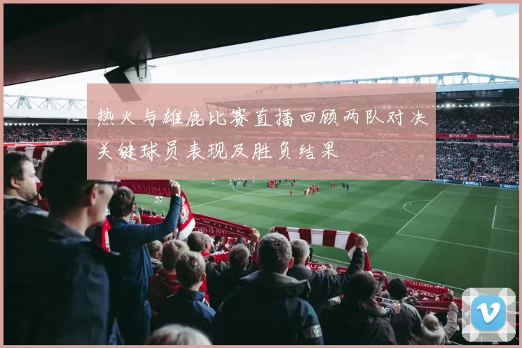 热火与雄鹿比赛直播回顾两队对决关键球员表现及胜负结果