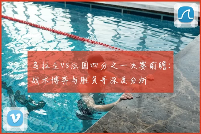 乌拉圭vs法国四分之一决赛前瞻:战术博弈与胜负手深度分析