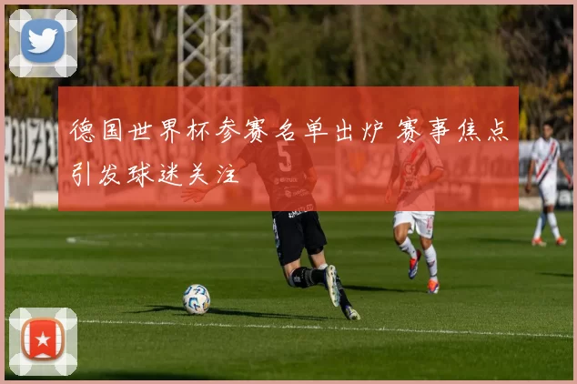 德国世界杯参赛名单出炉 赛事焦点引发球迷关注