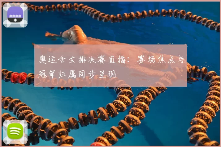 奥运会女排决赛直播：赛场焦点与冠军归属同步呈现