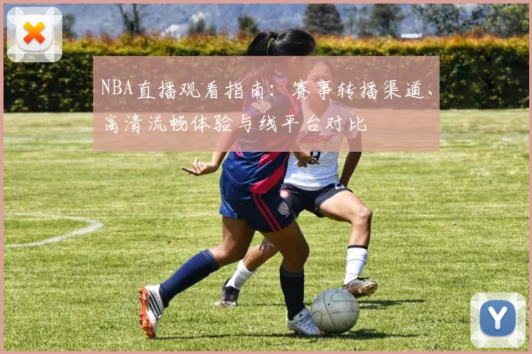 NBA直播观看指南:赛事转播渠道、高清流畅体验与线平台对比