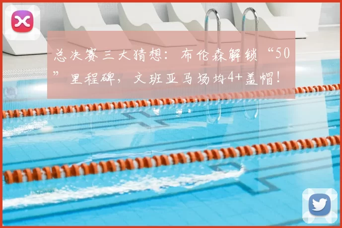总决赛三大猜想：布伦森解锁“50”里程碑，文班亚马场均4+盖帽！