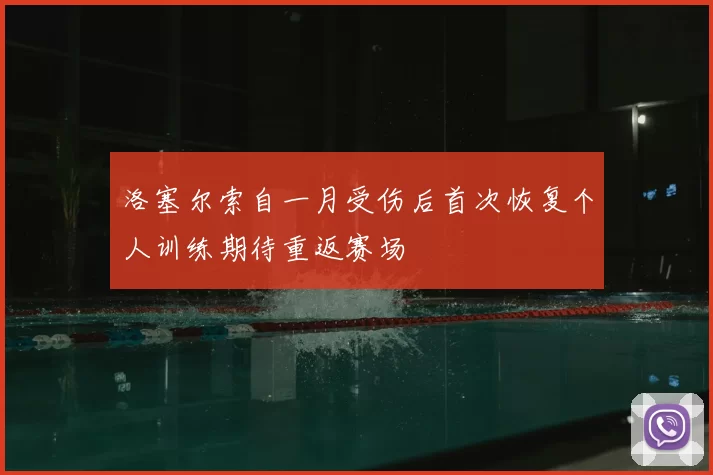 洛塞尔索自一月受伤后首次恢复个人训练期待重返赛场