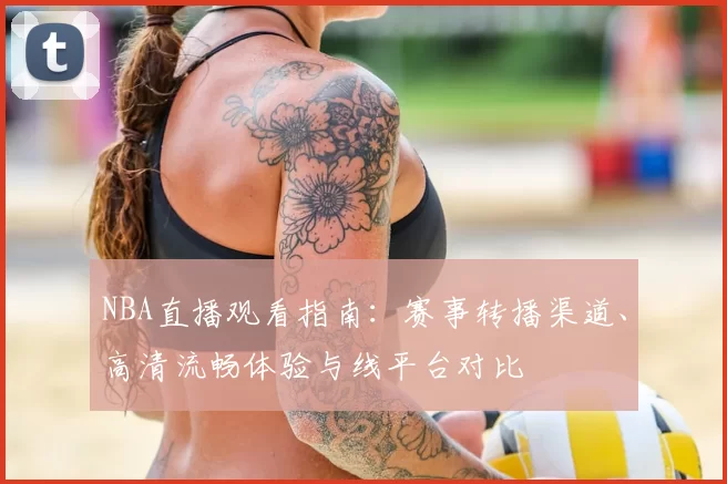 NBA直播观看指南:赛事转播渠道、高清流畅体验与线平台对比