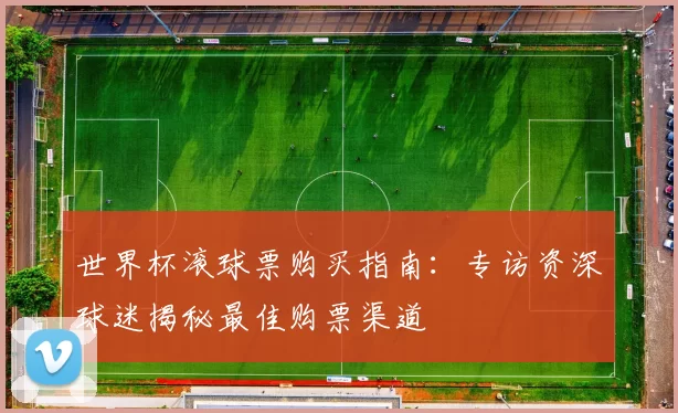世界杯滚球票购买指南:专访资深球迷揭秘最佳购票渠道