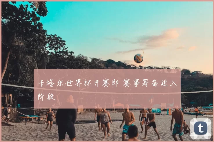 卡塔尔世界杯开赛即 赛事筹备进入阶段
