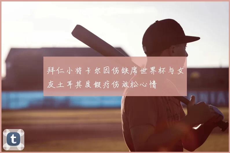 拜仁小将卡尔因伤缺席世界杯与女友土耳其度假疗伤放松心情