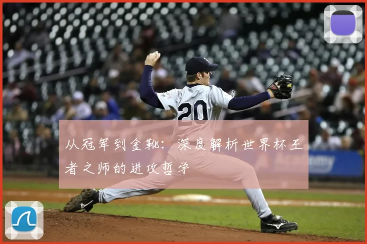 从冠军到金靴:深度解析世界杯王者之师的进攻哲学