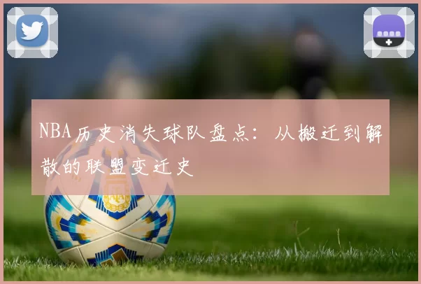 NBA历史消失球队盘点:从搬迁到解散的联盟变迁史