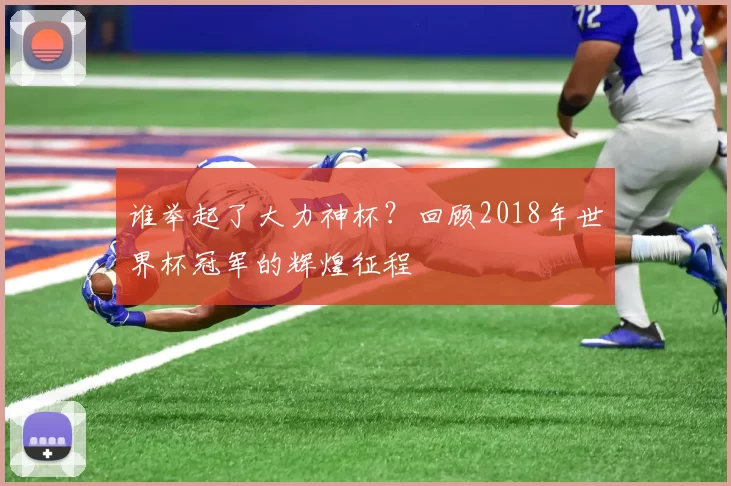 谁举起了大力神杯?回顾2018年世界杯冠军的辉煌征程