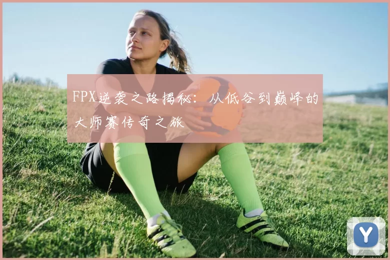 FPX逆袭之路揭秘:从低谷到巅峰的大师赛传奇之旅