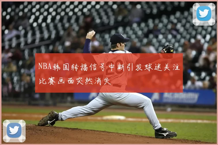 NBA韩国转播信号中断引发球迷关注比赛画面突然消失