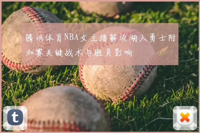 腾讯体育NBA女主播解读湖人勇士附加赛关键战术与胜负影响