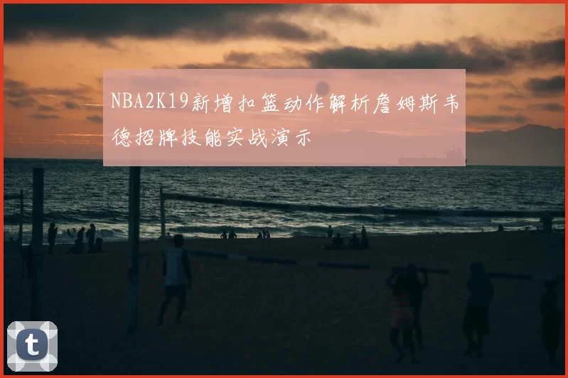 NBA2K19新增扣篮动作解析詹姆斯韦德招牌技能实战演示