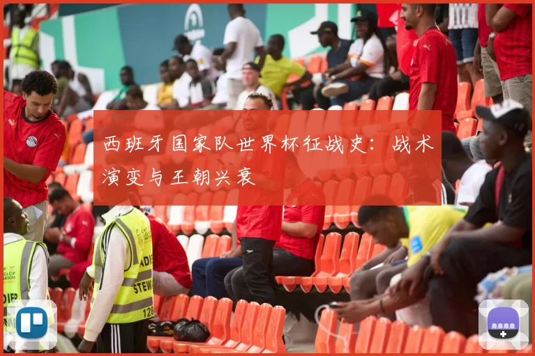 西班牙国家队世界杯征战史:战术演变与王朝兴衰