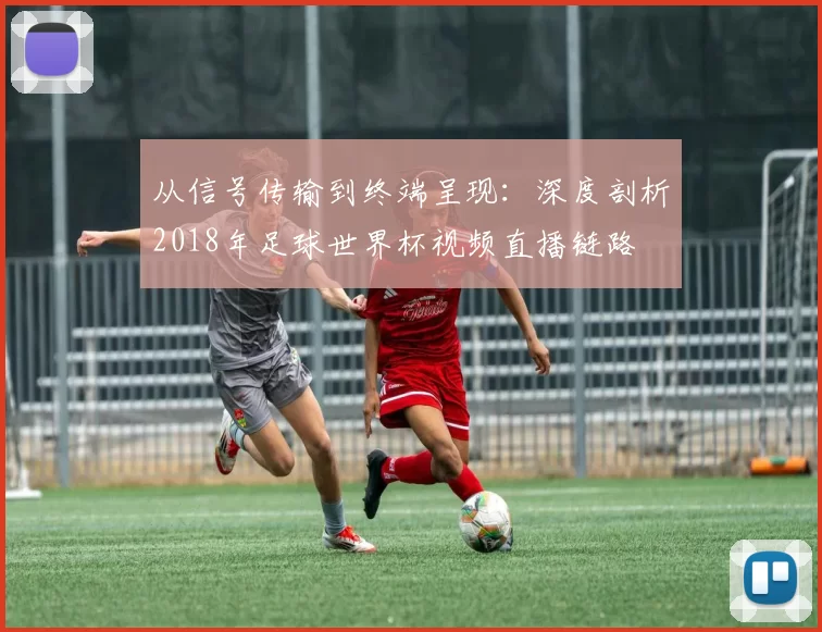 从信号传输到终端呈现:深度剖析2018年足球世界杯视频直播链路