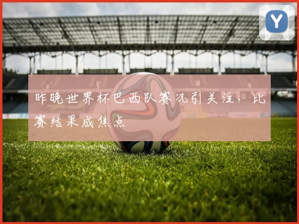 昨晚世界杯巴西队赛况引关注,比赛结果成焦点
