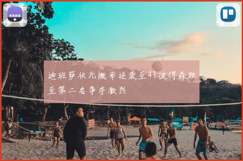 迪班萨状元概率逆袭至41彼得森跌至第二名争夺激烈