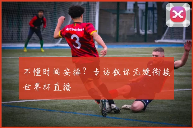 不懂时间安排?专访教你无缝衔接世界杯直播