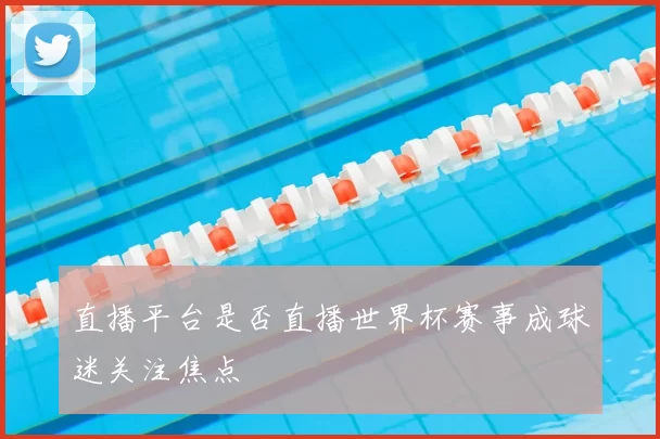 直播平台是否直播世界杯赛事成球迷关注焦点